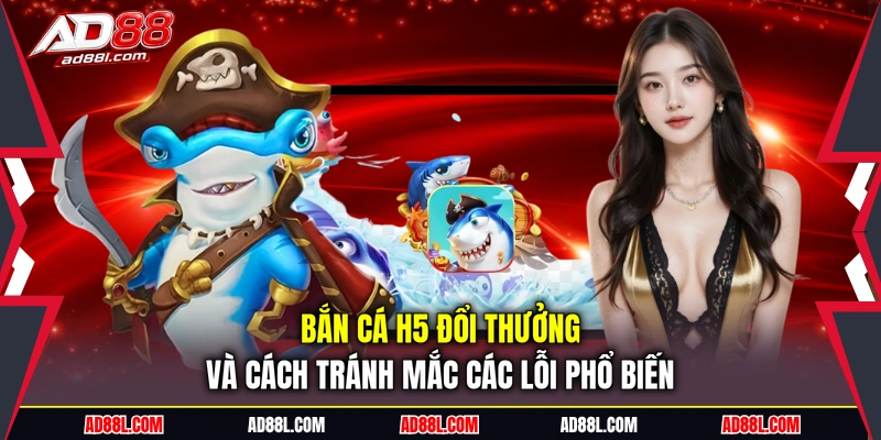 Bắn cá H5 đổi thưởng và cách tránh mắc các lỗi phổ biến