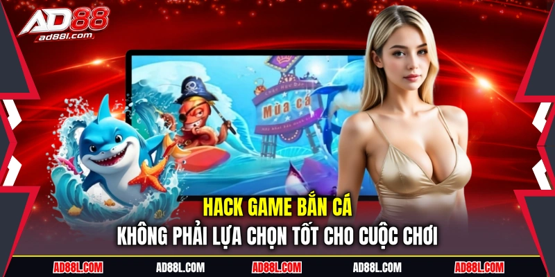 Hack game bắn cá không phải lựa chọn tốt cho cuộc chơi